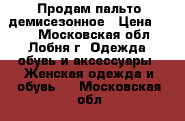 Продам пальто демисезонное › Цена ­ 800 - Московская обл., Лобня г. Одежда, обувь и аксессуары » Женская одежда и обувь   . Московская обл.